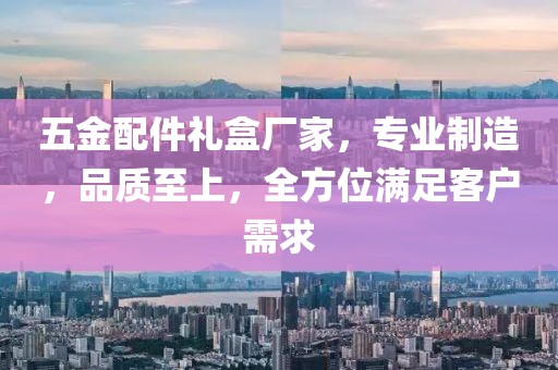 五金配件礼盒厂家，专业制造，品质至上，全方位满足客户需求