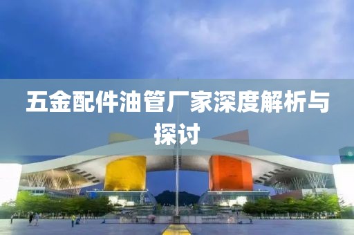 五金配件油管厂家深度解析与探讨