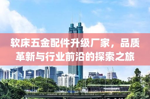 软床五金配件升级厂家，品质革新与行业前沿的探索之旅