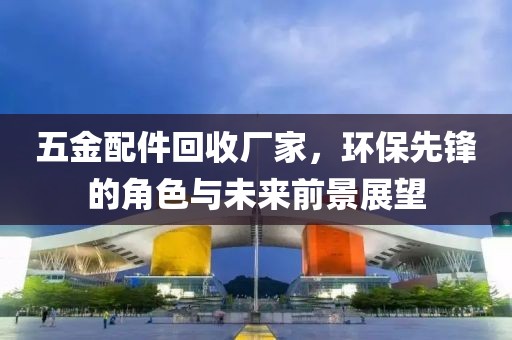 五金配件回收厂家，环保先锋的角色与未来前景展望