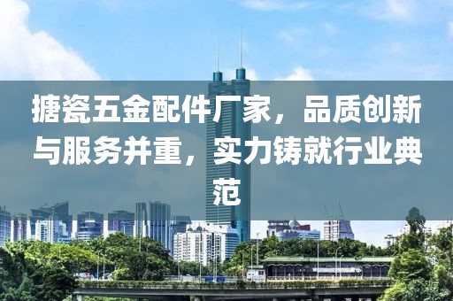 搪瓷五金配件厂家，品质创新与服务并重，实力铸就行业典范