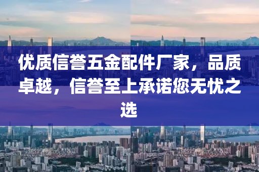 优质信誉五金配件厂家，品质卓越，信誉至上承诺您无忧之选