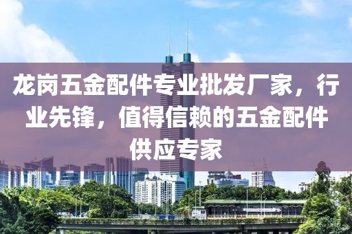 龙岗五金配件专业批发厂家，行业先锋，值得信赖的五金配件供应专家