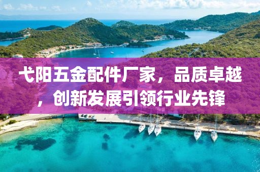 弋阳五金配件厂家，品质卓越，创新发展引领行业先锋