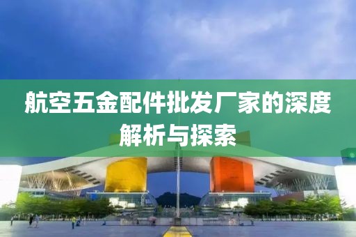 航空五金配件批发厂家的深度解析与探索