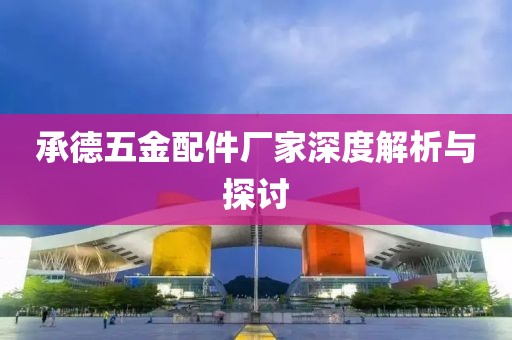 承德五金配件厂家深度解析与探讨