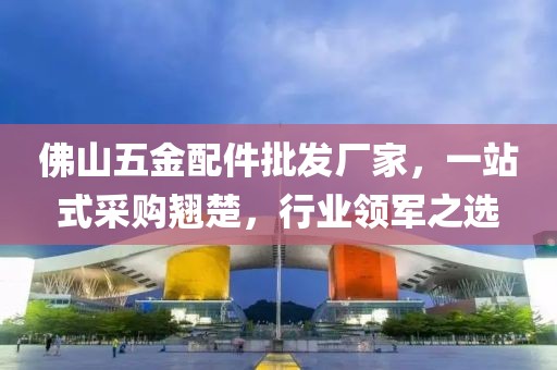 佛山五金配件批发厂家，一站式采购翘楚，行业领军之选