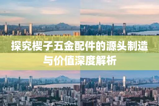 探究楔子五金配件的源头制造与价值深度解析