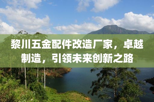 黎川五金配件改造厂家，卓越制造，引领未来创新之路