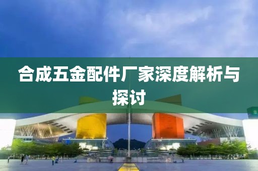 合成五金配件厂家深度解析与探讨