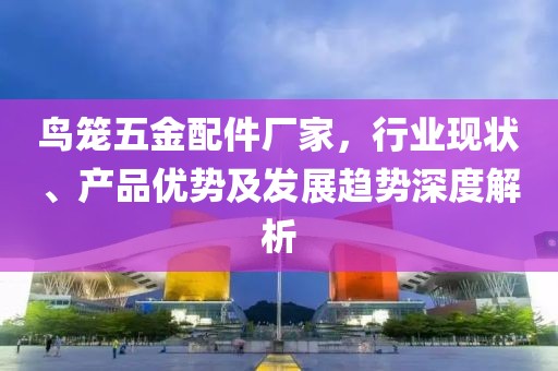 鸟笼五金配件厂家，行业现状、产品优势及发展趋势深度解析