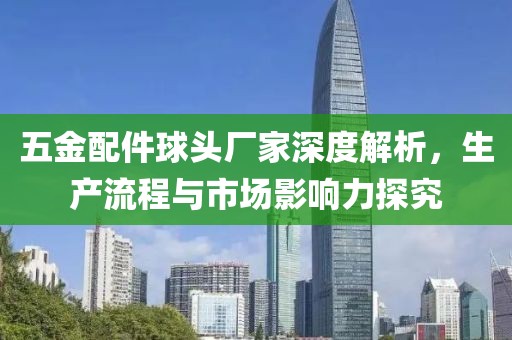 五金配件球头厂家深度解析，生产流程与市场影响力探究