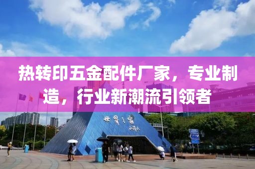 热转印五金配件厂家，专业制造，行业新潮流引领者