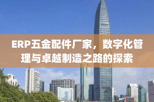 ERP五金配件厂家，数字化管理与卓越制造之路的探索