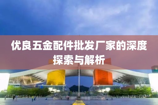 优良五金配件批发厂家的深度探索与解析