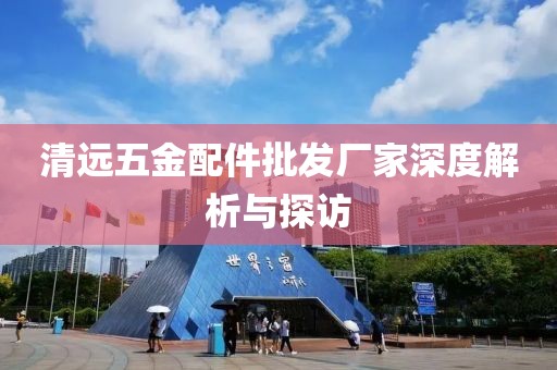 清远五金配件批发厂家深度解析与探访