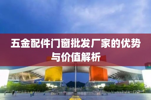 五金配件门窗批发厂家的优势与价值解析