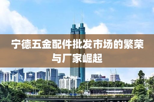 宁德五金配件批发市场的繁荣与厂家崛起