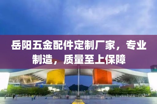 岳阳五金配件定制厂家，专业制造，质量至上保障