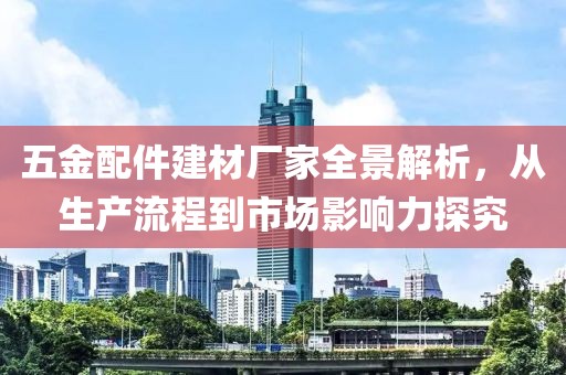 五金配件建材厂家全景解析，从生产流程到市场影响力探究