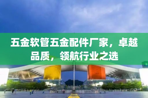 五金软管五金配件厂家，卓越品质，领航行业之选