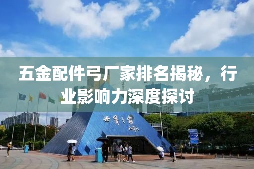 五金配件弓厂家排名揭秘，行业影响力深度探讨