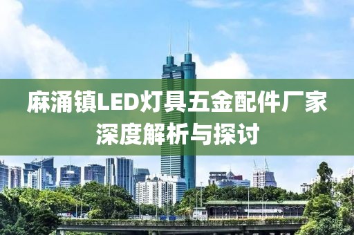 麻涌镇LED灯具五金配件厂家深度解析与探讨