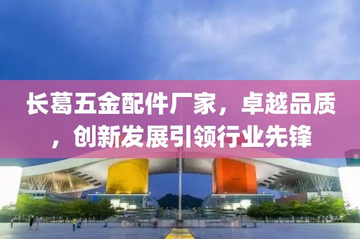 长葛五金配件厂家，卓越品质，创新发展引领行业先锋