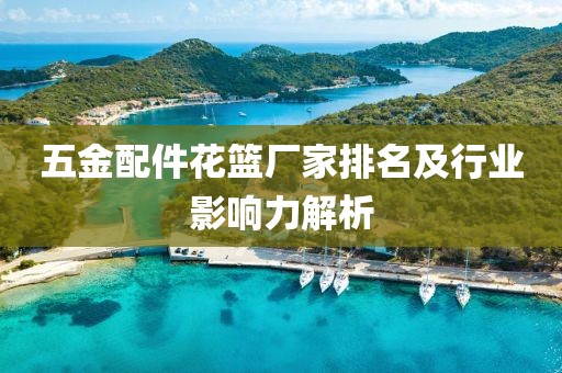 五金配件花篮厂家排名及行业影响力解析