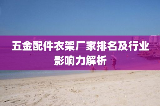 五金配件衣架厂家排名及行业影响力解析