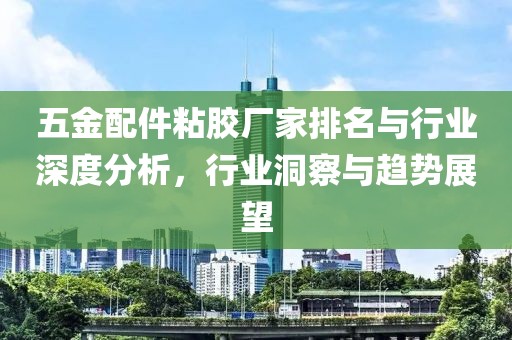 五金配件粘胶厂家排名与行业深度分析，行业洞察与趋势展望