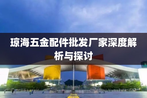 琼海五金配件批发厂家深度解析与探讨