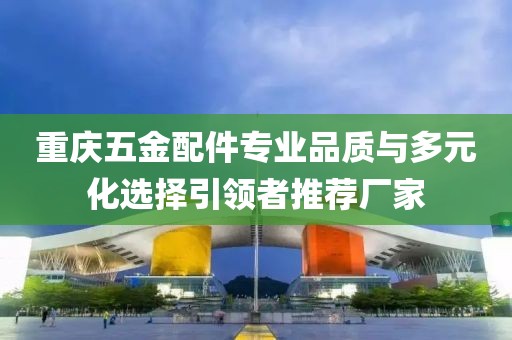 重庆五金配件专业品质与多元化选择引领者推荐厂家