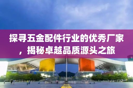 探寻五金配件行业的优秀厂家，揭秘卓越品质源头之旅