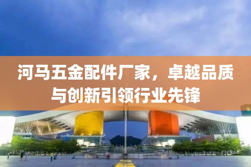 河马五金配件厂家，卓越品质与创新引领行业先锋