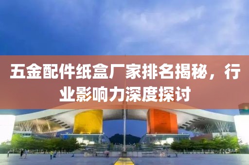 五金配件纸盒厂家排名揭秘，行业影响力深度探讨