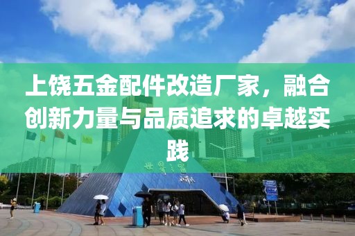 上饶五金配件改造厂家，融合创新力量与品质追求的卓越实践