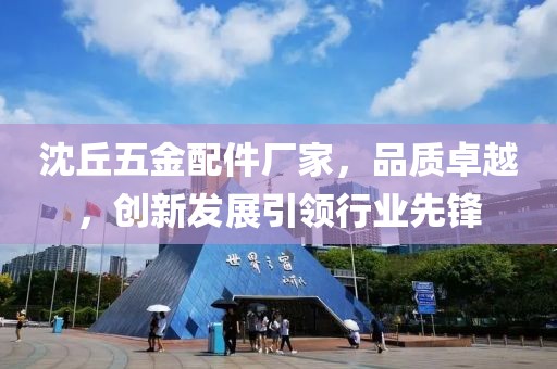 沈丘五金配件厂家，品质卓越，创新发展引领行业先锋