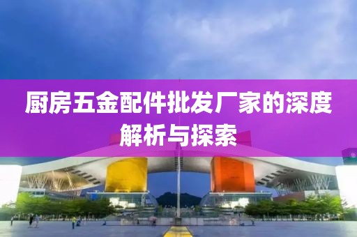 厨房五金配件批发厂家的深度解析与探索