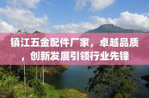 镇江五金配件厂家，卓越品质，创新发展引领行业先锋