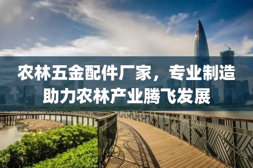 农林五金配件厂家，专业制造助力农林产业腾飞发展