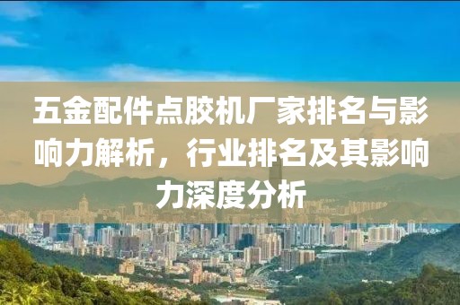 五金配件点胶机厂家排名与影响力解析，行业排名及其影响力深度分析