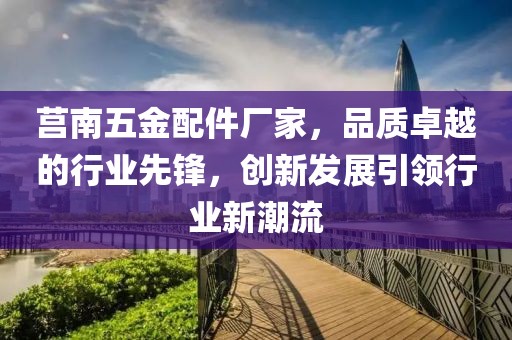 莒南五金配件厂家，品质卓越的行业先锋，创新发展引领行业新潮流