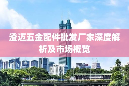 澄迈五金配件批发厂家深度解析及市场概览