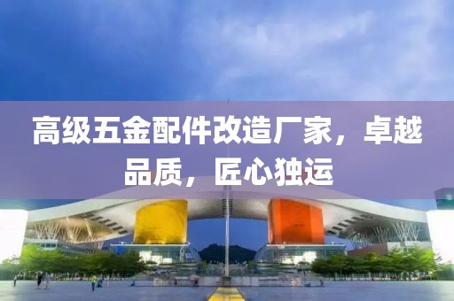 高级五金配件改造厂家，卓越品质，匠心独运