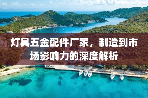 灯具五金配件厂家，制造到市场影响力的深度解析