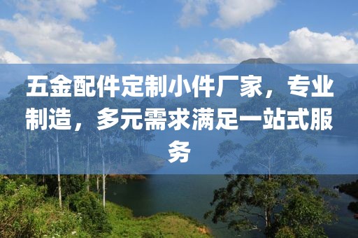 五金配件定制小件厂家，专业制造，多元需求满足一站式服务