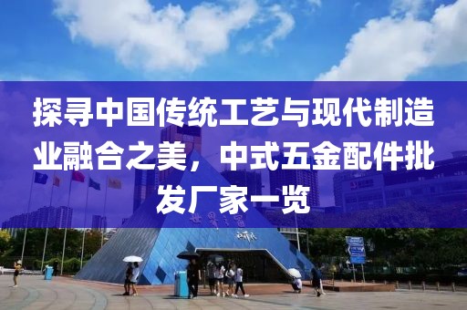 探寻中国传统工艺与现代制造业融合之美，中式五金配件批发厂家一览