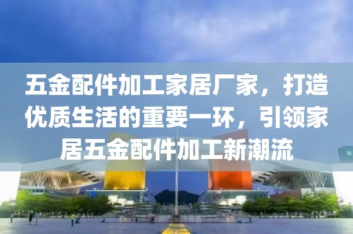 五金配件加工家居厂家，打造优质生活的重要一环，引领家居五金配件加工新潮流