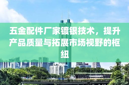 五金配件厂家镀银技术，提升产品质量与拓展市场视野的枢纽